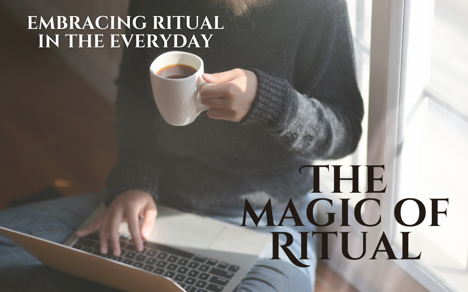 picture of a woman with a coffee cup and a laptop with text overlay that reads Embracing Ritual in the Everyday, The Magic of Ritual
